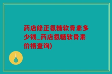 药店修正氨糖软骨素多少钱_药店氨糖软骨素价格查询)
