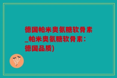 德国帕米奥氨糖软骨素_帕米奥氨糖软骨素：德国品质)