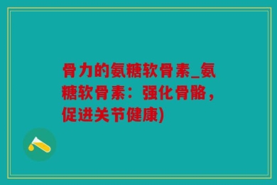 骨力的氨糖软骨素_氨糖软骨素：强化骨骼，促进关节健康)