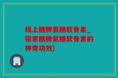 线上糖牌氨糖软骨素_探索糖牌氨糖软骨素的神奇功效)