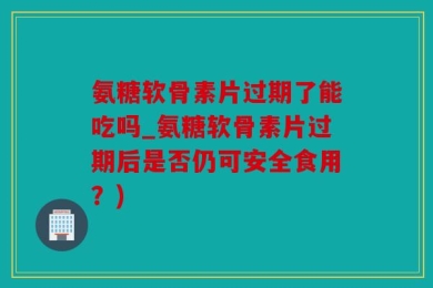 氨糖软骨素片过期了能吃吗_氨糖软骨素片过期后是否仍可安全食用？)