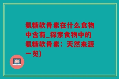 氨糖软骨素在什么食物中含有_探索食物中的氨糖软骨素：天然来源一览)
