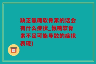 缺乏氨糖软骨素的话会有什么症状_氨糖软骨素不足可能导致的症状表现)