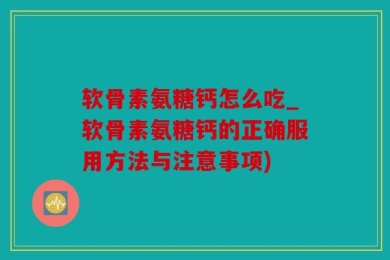 软骨素氨糖钙怎么吃_软骨素氨糖钙的正确服用方法与注意事项)