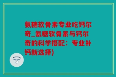 氨糖软骨素专业吃钙尔奇_氨糖软骨素与钙尔奇的科学搭配：专业补钙新选择)