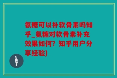 氨糖可以补软骨素吗知乎_氨糖对软骨素补充效果如何？知乎用户分享经验)