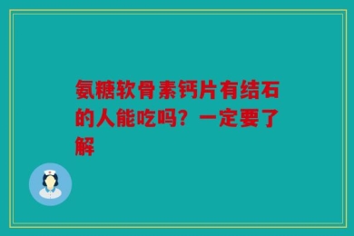 氨糖软骨素钙片有结石的人能吃吗？一定要了解