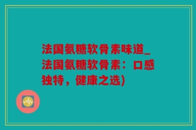 法国氨糖软骨素味道_法国氨糖软骨素：口感独特，健康之选)