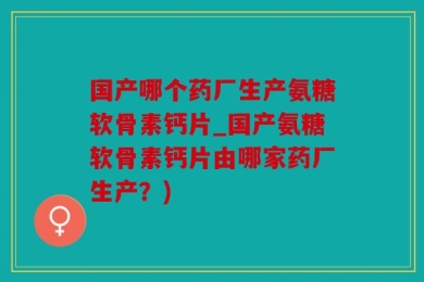 国产哪个药厂生产氨糖软骨素钙片_国产氨糖软骨素钙片由哪家药厂生产？)