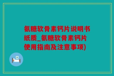 氨糖软骨素钙片说明书纸质_氨糖软骨素钙片使用指南及注意事项)