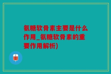 氨糖软骨素主要是什么作用_氨糖软骨素的重要作用解析)
