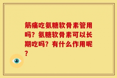 筋痛吃氨糖软骨素管用吗？氨糖软骨素可以长期吃吗？有什么作用呢？