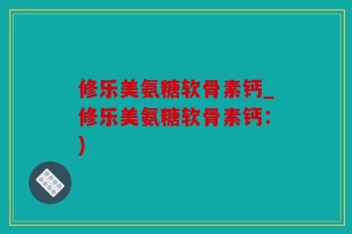修乐美氨糖软骨素钙_修乐美氨糖软骨素钙：)