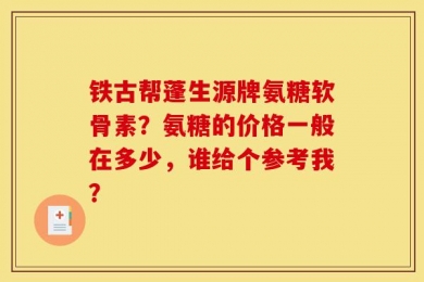 铁古帮蓬生源牌氨糖软骨素？氨糖的价格一般在多少，谁给个参考我？