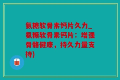 氨糖软骨素钙片久力_氨糖软骨素钙片：增强骨骼健康，持久力量支持)