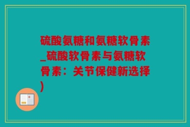 硫酸氨糖和氨糖软骨素_硫酸软骨素与氨糖软骨素：关节保健新选择)