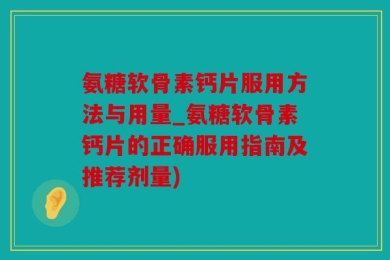 氨糖软骨素钙片服用方法与用量_氨糖软骨素钙片的正确服用指南及推荐剂量)