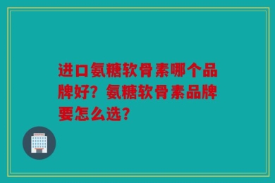 进口氨糖软骨素哪个品牌好？氨糖软骨素品牌要怎么选？