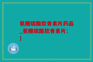 氨糖硫酸软骨素片药品_氨糖硫酸软骨素片：)