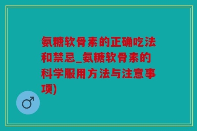 氨糖软骨素的正确吃法和禁忌_氨糖软骨素的科学服用方法与注意事项)