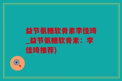 益节氨糖软骨素李佳琦_益节氨糖软骨素：李佳琦推荐)
