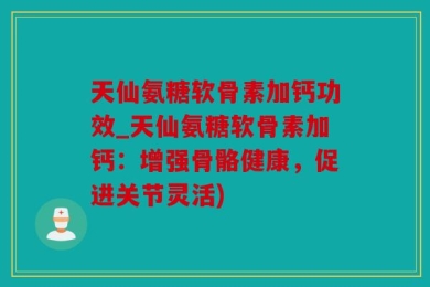 天仙氨糖软骨素加钙功效_天仙氨糖软骨素加钙：增强骨骼健康，促进关节灵活)