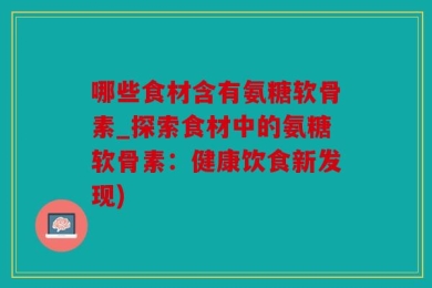 哪些食材含有氨糖软骨素_探索食材中的氨糖软骨素：健康饮食新发现)