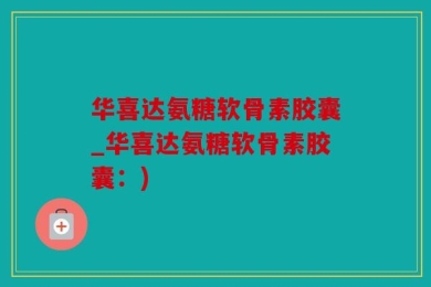 华喜达氨糖软骨素胶囊_华喜达氨糖软骨素胶囊：)