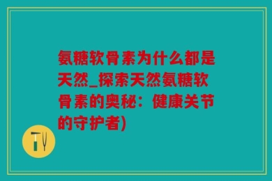 氨糖软骨素为什么都是天然_探索天然氨糖软骨素的奥秘：健康关节的守护者)