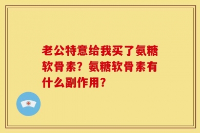 老公特意给我买了氨糖软骨素？氨糖软骨素有什么副作用？
