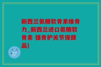 新西兰氨糖软骨素维骨力_新西兰进口氨糖软骨素 强骨护关节保健品)