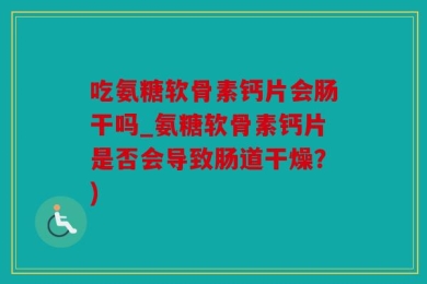 吃氨糖软骨素钙片会肠干吗_氨糖软骨素钙片是否会导致肠道干燥？)