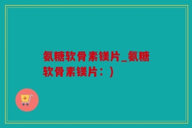 氨糖软骨素镁片_氨糖软骨素镁片：)