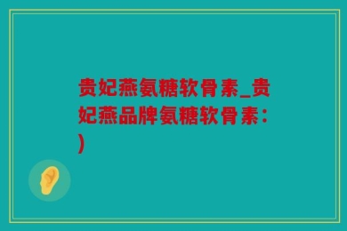 贵妃燕氨糖软骨素_贵妃燕品牌氨糖软骨素：)