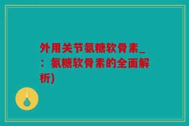 外用关节氨糖软骨素_：氨糖软骨素的全面解析)