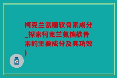 柯克兰氨糖软骨素成分_探索柯克兰氨糖软骨素的主要成分及其功效)