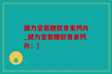 健力宝氨糖软骨素钙片_健力宝氨糖软骨素钙片：)