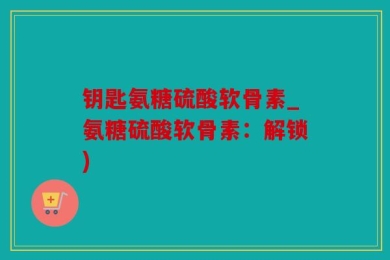 钥匙氨糖硫酸软骨素_氨糖硫酸软骨素：解锁)