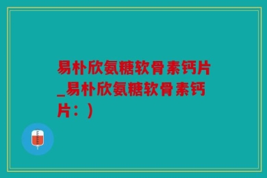 易朴欣氨糖软骨素钙片_易朴欣氨糖软骨素钙片：)