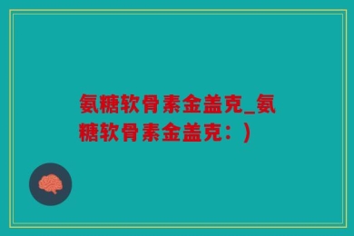 氨糖软骨素金盖克_氨糖软骨素金盖克：)