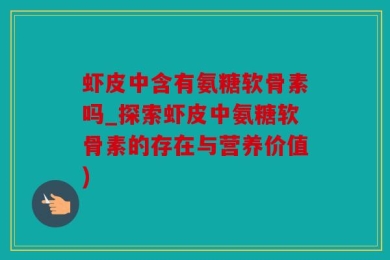 虾皮中含有氨糖软骨素吗_探索虾皮中氨糖软骨素的存在与营养价值)