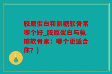 胶原蛋白和氨糖软骨素哪个好_胶原蛋白与氨糖软骨素：哪个更适合你？)