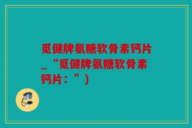 觅健牌氨糖软骨素钙片_“觅健牌氨糖软骨素钙片：”)