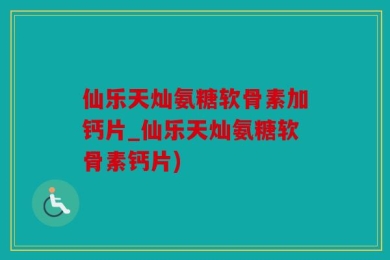 仙乐天灿氨糖软骨素加钙片_仙乐天灿氨糖软骨素钙片)
