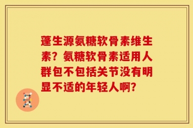蓬生源氨糖软骨素维生素？氨糖软骨素适用人群包不包括关节没有明显不适的年轻人啊？