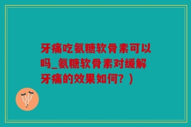 牙痛吃氨糖软骨素可以吗_氨糖软骨素对缓解牙痛的效果如何？)