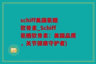 schiff美国氨糖软骨素_Schiff氨糖软骨素：美国品质，关节健康守护者)