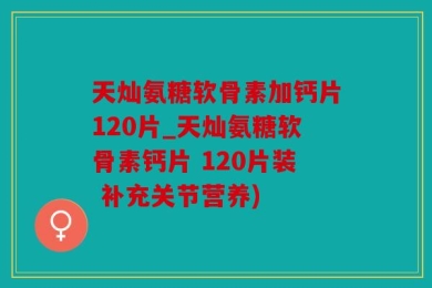 天灿氨糖软骨素加钙片120片_天灿氨糖软骨素钙片 120片装 补充关节营养)
