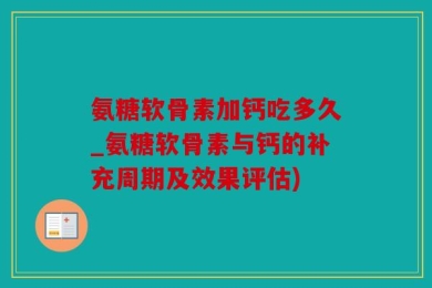氨糖软骨素加钙吃多久_氨糖软骨素与钙的补充周期及效果评估)