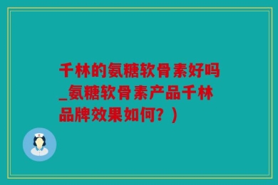 千林的氨糖软骨素好吗_氨糖软骨素产品千林品牌效果如何？)
